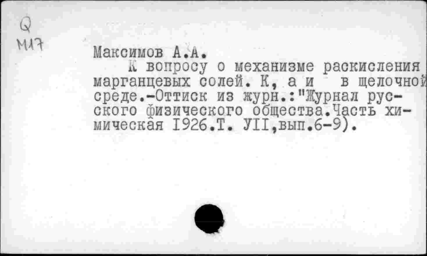 ﻿Максимов А.л.
К вопросу о механизме раскисления марганцевых солей. К, а и в щелочной среде.-Оттиск из журн.:’’Журнал русского физического общества.Часть химическая 1926.Т. УП,вып.6-9).